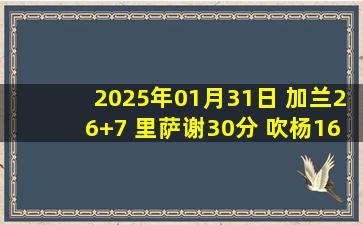 2025年01月31日 加兰26+7 里萨谢30分 吹杨16中5 骑士3人20+送老鹰7连败